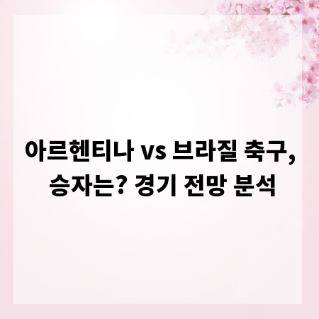 아르헨티나 vs 브라질 축구, 승자는? 경기 전망 분석